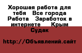 Хорошая работа для тебя - Все города Работа » Заработок в интернете   . Крым,Судак